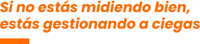 Si no estás midiendo bien,  estás gestionando a ciegas